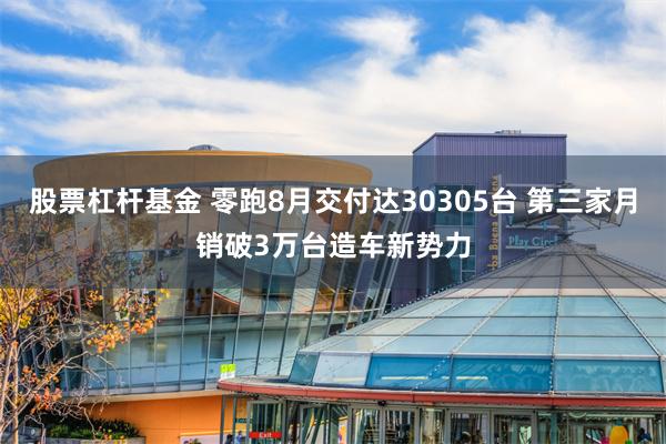 股票杠杆基金 零跑8月交付达30305台 第三家月销破3万台造车新势力