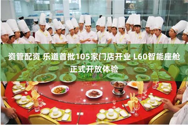 资管配资 乐道首批105家门店开业 L60智能座舱正式开放体验