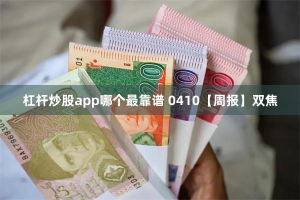 杠杆炒股app哪个最靠谱 0410【周报】双焦