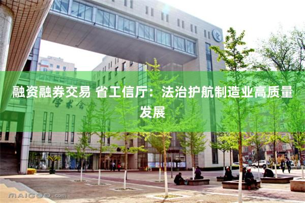 融资融券交易 省工信厅：法治护航制造业高质量发展