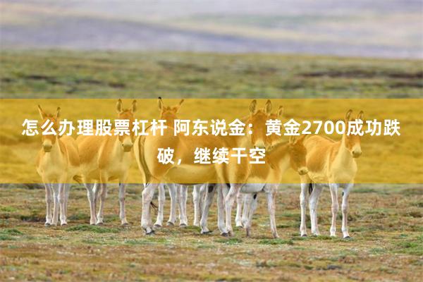 怎么办理股票杠杆 阿东说金：黄金2700成功跌破，继续干空