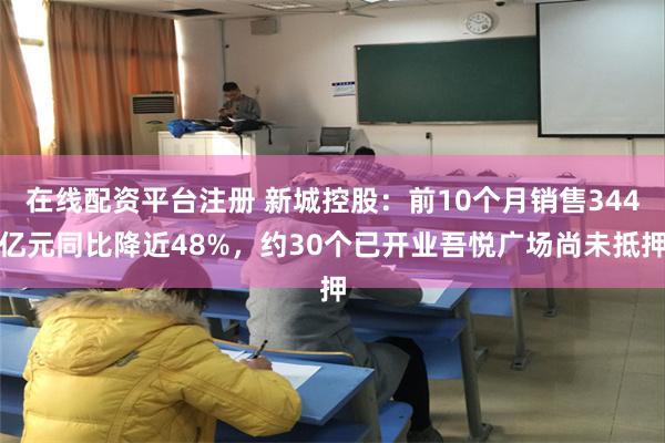 在线配资平台注册 新城控股：前10个月销售344亿元同比降近48%，约30个已开业吾悦广场尚未抵押