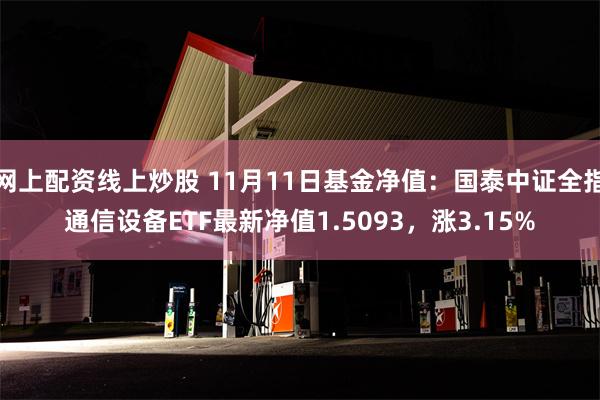 网上配资线上炒股 11月11日基金净值：国泰中证全指通信设备ETF最新净值1.5093，涨3.15%