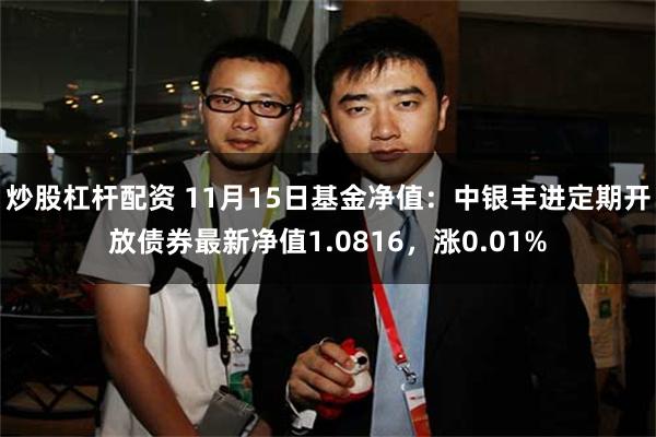 炒股杠杆配资 11月15日基金净值：中银丰进定期开放债券最新净值1.0816，涨0.01%