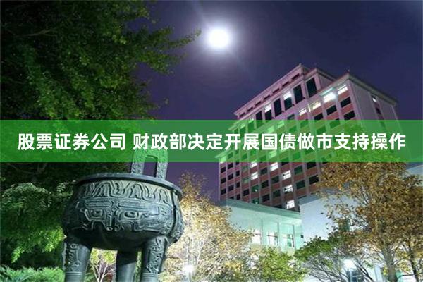 股票证券公司 财政部决定开展国债做市支持操作