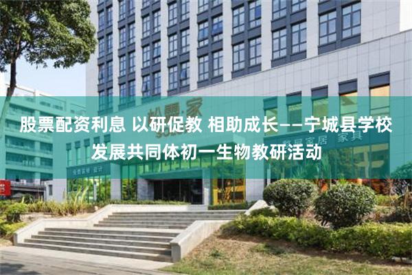 股票配资利息 以研促教 相助成长——宁城县学校发展共同体初一生物教研活动