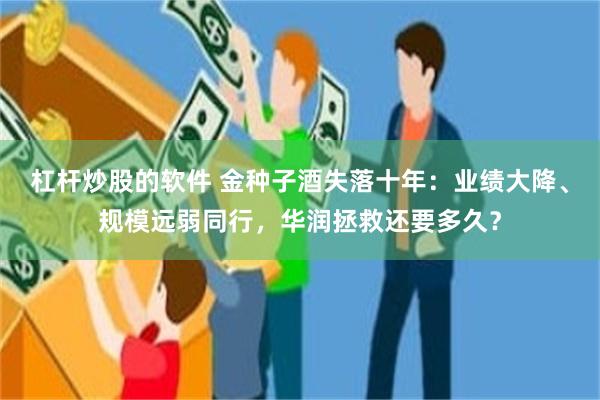 杠杆炒股的软件 金种子酒失落十年：业绩大降、规模远弱同行，华润拯救还要多久？