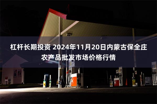 杠杆长期投资 2024年11月20日内蒙古保全庄农产品批发市场价格行情