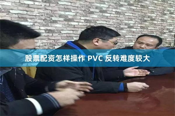 股票配资怎样操作 PVC 反转难度较大