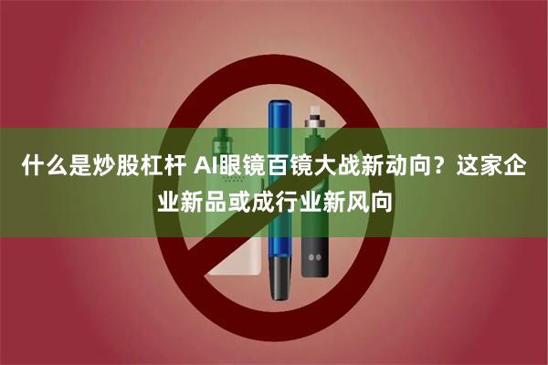 什么是炒股杠杆 AI眼镜百镜大战新动向？这家企业新品或成行业新风向