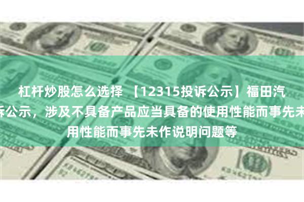 杠杆炒股怎么选择 【12315投诉公示】福田汽车新增2件投诉公示，涉及不具备产品应当具备的使用性能而事先未作说明问题等