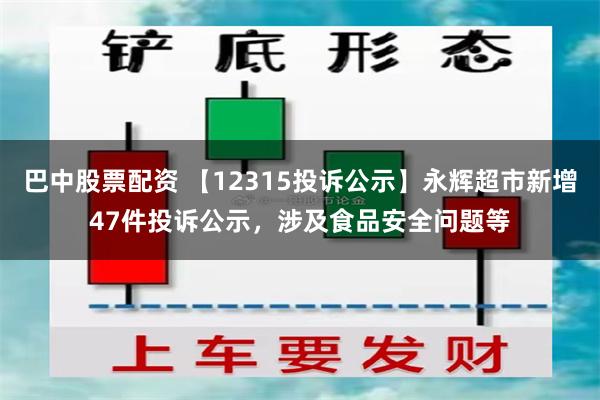 巴中股票配资 【12315投诉公示】永辉超市新增47件投诉公示，涉及食品安全问题等