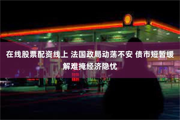 在线股票配资线上 法国政局动荡不安 债市短暂缓解难掩经济隐忧