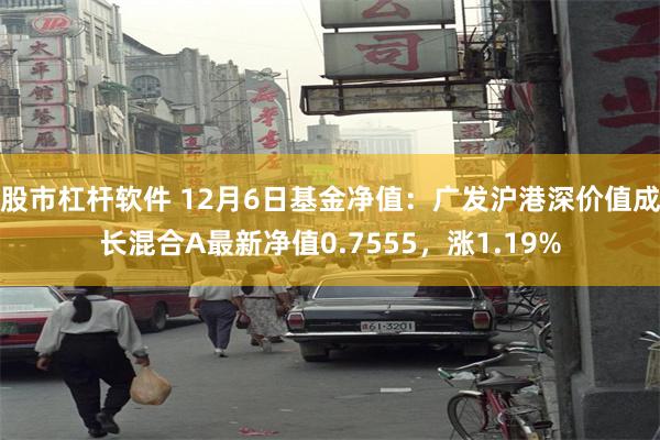 股市杠杆软件 12月6日基金净值：广发沪港深价值成长混合A最新净值0.7555，涨1.19%