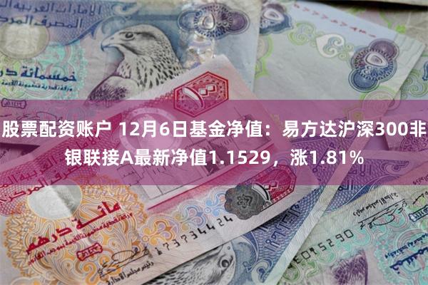 股票配资账户 12月6日基金净值：易方达沪深300非银联接A最新净值1.1529，涨1.81%