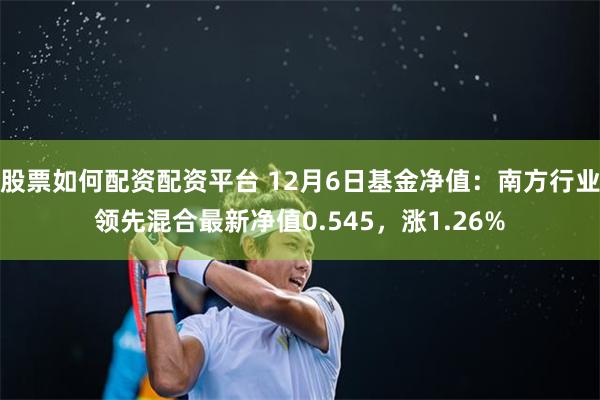 股票如何配资配资平台 12月6日基金净值：南方行业领先混合最新净值0.545，涨1.26%