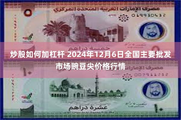 炒股如何加杠杆 2024年12月6日全国主要批发市场豌豆尖价格行情