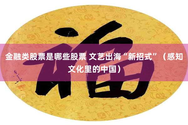 金融类股票是哪些股票 文艺出海“新招式”（感知文化里的中国）