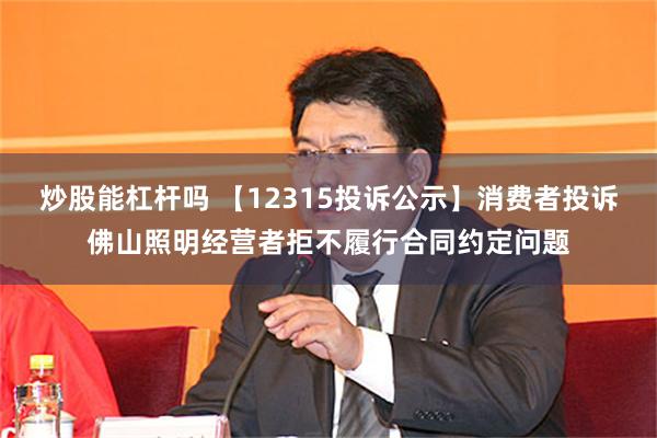 炒股能杠杆吗 【12315投诉公示】消费者投诉佛山照明经营者拒不履行合同约定问题