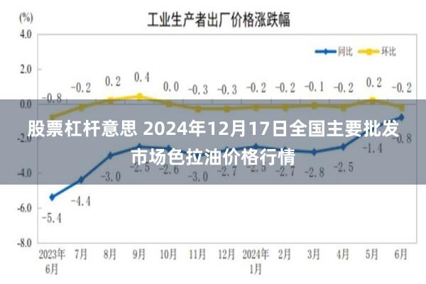 股票杠杆意思 2024年12月17日全国主要批发市场色拉油价格行情