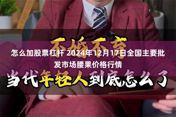 怎么加股票杠杆 2024年12月17日全国主要批发市场腰果价格行情