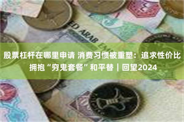 股票杠杆在哪里申请 消费习惯被重塑：追求性价比 拥抱“穷鬼套餐”和平替｜回望2024