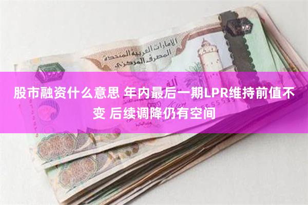 股市融资什么意思 年内最后一期LPR维持前值不变 后续调降仍有空间