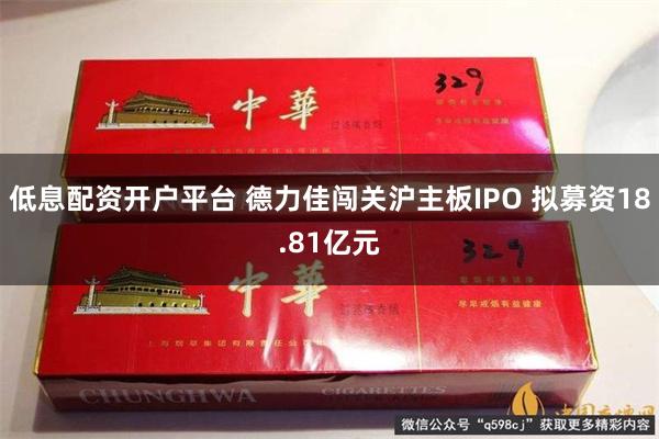 低息配资开户平台 德力佳闯关沪主板IPO 拟募资18.81亿元