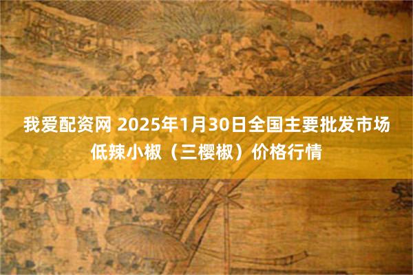 我爱配资网 2025年1月30日全国主要批发市场低辣小椒（三樱椒）价格行情