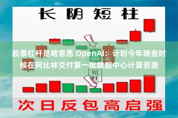 股票杠杆是啥意思 OpenAI：计划今年晚些时候在阿比林交付第一批数据中心计算资源