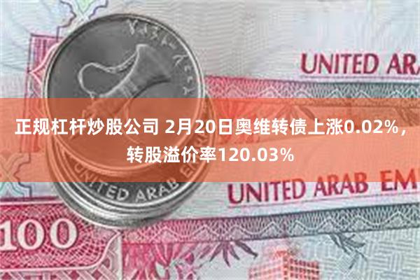 正规杠杆炒股公司 2月20日奥维转债上涨0.02%，转股溢价率120.03%