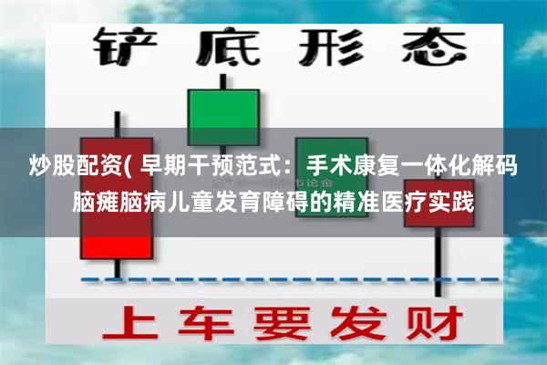 炒股配资( 早期干预范式：手术康复一体化解码脑瘫脑病儿童发育障碍的精准医疗实践