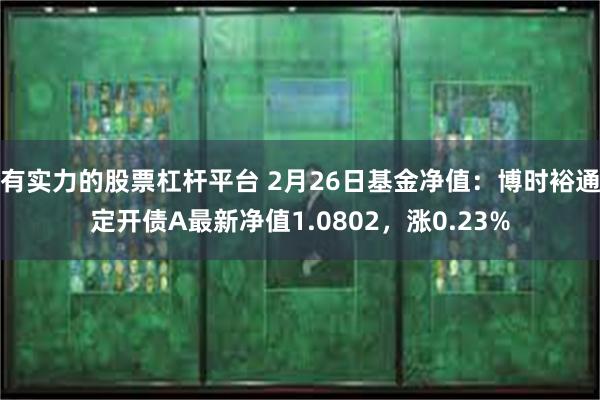 有实力的股票杠杆平台 2月26日基金净值：博时裕通定开债A最新净值1.0802，涨0.23%