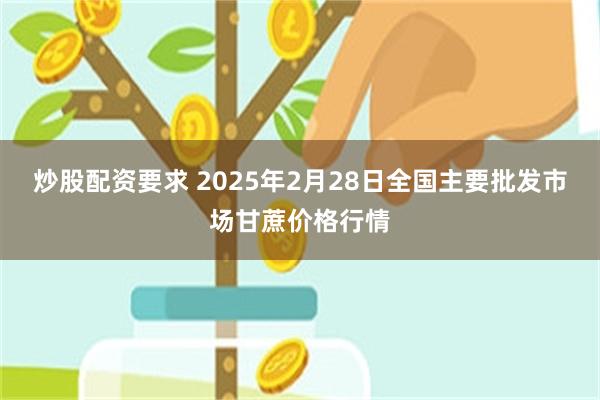 炒股配资要求 2025年2月28日全国主要批发市场甘蔗价格行情