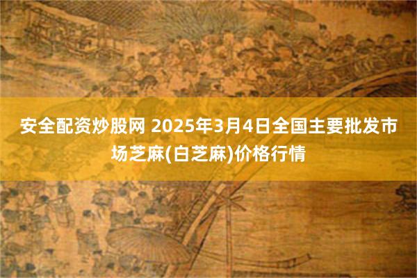 安全配资炒股网 2025年3月4日全国主要批发市场芝麻(白芝麻)价格行情