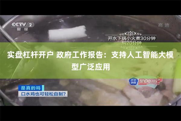 实盘杠杆开户 政府工作报告：支持人工智能大模型广泛应用