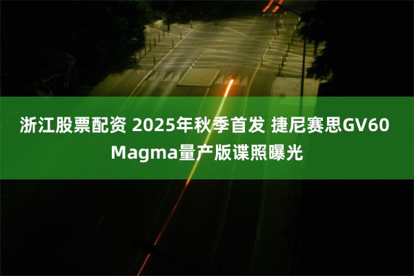 浙江股票配资 2025年秋季首发 捷尼赛思GV60 Magma量产版谍照曝光