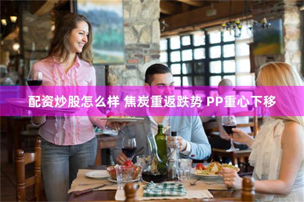 配资炒股怎么样 焦炭重返跌势 PP重心下移