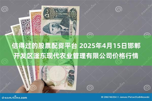信得过的股票配资平台 2025年4月15日邯郸开发区滏东现代农业管理有限公司价格行情