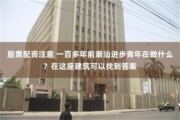 股票配资注意 一百多年前潮汕进步青年在做什么？在这座建筑可以找到答案