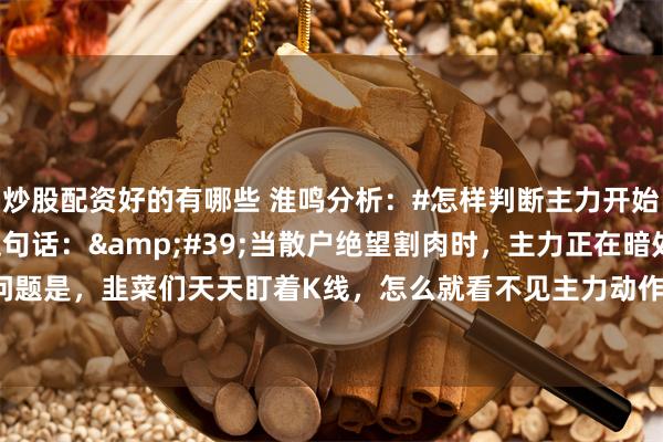 炒股配资好的有哪些 淮鸣分析：#怎样判断主力开始建仓#你肯定听过这句话：&#39;当散户绝望割肉时，主力正在暗处建仓&#39;。可问题是，韭菜们天天盯着K线，怎么就看不见主力动作？我在操盘室蹲了8年，今天撕开这层窗户纸——主力不是...