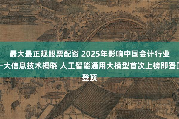 最大最正规股票配资 2025年影响中国会计行业十大信息技术揭晓 人工智能通用大模型首次上榜即登顶