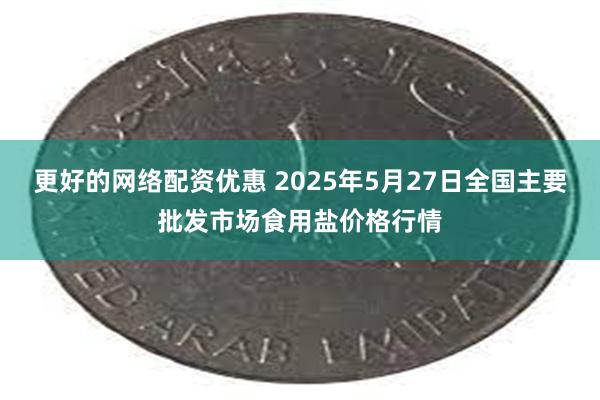 更好的网络配资优惠 2025年5月27日全国主要批发市场食用盐价格行情