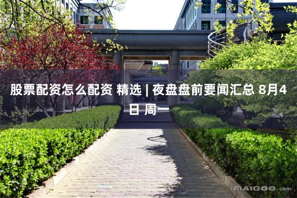 股票配资怎么配资 精选 | 夜盘盘前要闻汇总 8月4日 周一