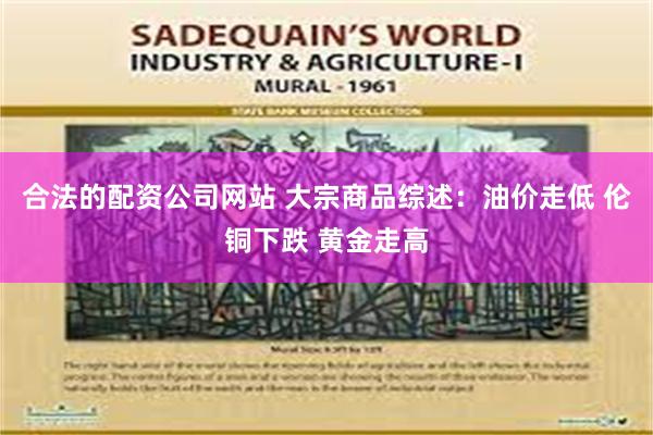 合法的配资公司网站 大宗商品综述：油价走低 伦铜下跌 黄金走高